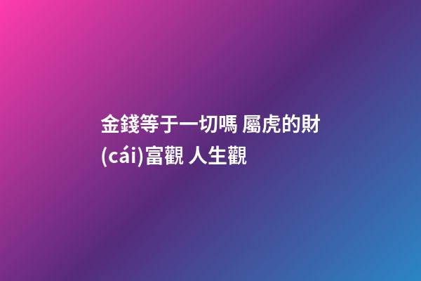 金錢等于一切嗎 屬虎的財(cái)富觀 人生觀